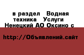  в раздел : Водная техника » Услуги . Ненецкий АО,Оксино с.